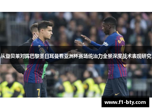 从登贝莱对阵巴黎圣日耳曼看亚洲杯赛场统治力全景深度战术表现研究 从登贝莱对阵巴黎圣日耳曼看亚洲杯赛场统治力全景深度战术表现研究