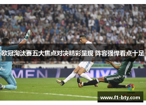 欧冠淘汰赛五大焦点对决精彩呈现 阵容强悍看点十足