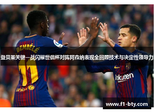 登贝莱关键一战闪耀世俱杯对阵阿森纳表现全回顾技术与决定性领导力