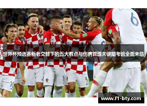 世界杯预选赛新老交替下的五大看点与伤病管理关键期考验全面来临 世界杯预选赛新老交替下的五大看点与伤病管理关键期考验全面来临