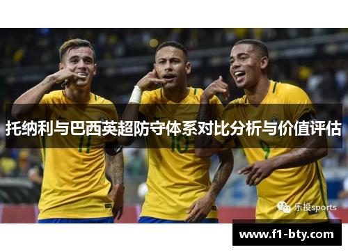 托纳利与巴西英超防守体系对比分析与价值评估 托纳利与巴西英超防守体系对比分析与价值评估