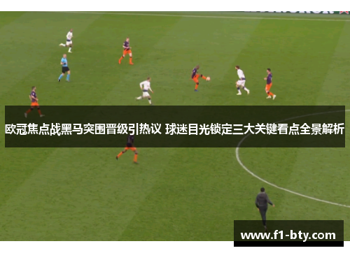 欧冠焦点战黑马突围晋级引热议 球迷目光锁定三大关键看点全景解析