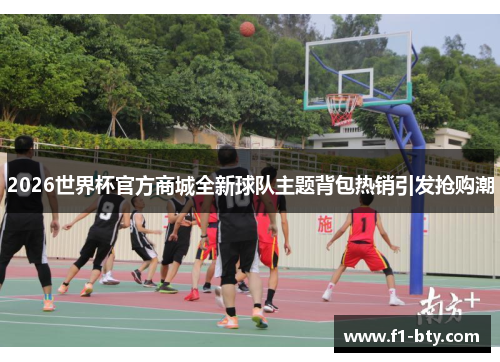 2026世界杯官方商城全新球队主题背包热销引发抢购潮 2026世界杯官方商城全新球队主题背包热销引发抢购潮