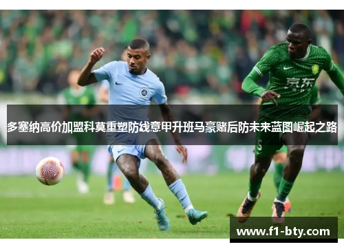 多塞纳高价加盟科莫重塑防线意甲升班马豪赌后防未来蓝图崛起之路