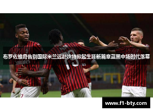 布罗佐维奇告别国际米兰远赴沙特掀起生涯新篇章蓝黑中场时代落幕 布罗佐维奇告别国际米兰远赴沙特掀起生涯新篇章蓝黑中场时代落幕