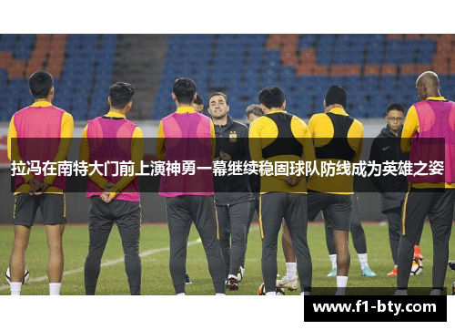 拉冯在南特大门前上演神勇一幕继续稳固球队防线成为英雄之姿