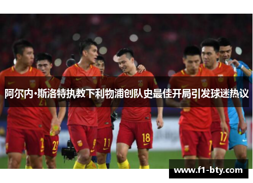 阿尔内·斯洛特执教下利物浦创队史最佳开局引发球迷热议 阿尔内·斯洛特执教下利物浦创队史最佳开局引发球迷热议