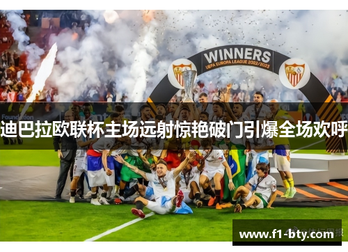 迪巴拉欧联杯主场远射惊艳破门引爆全场欢呼 迪巴拉欧联杯主场远射惊艳破门引爆全场欢呼