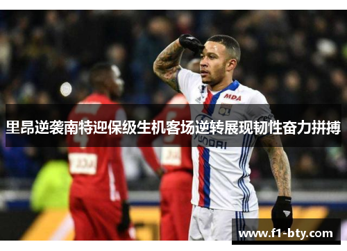里昂逆袭南特迎保级生机客场逆转展现韧性奋力拼搏