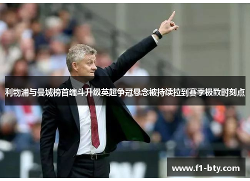 利物浦与曼城榜首缠斗升级英超争冠悬念被持续拉到赛季极致时刻点