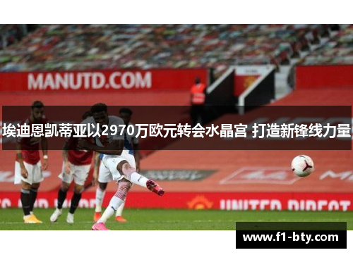 埃迪恩凯蒂亚以2970万欧元转会水晶宫 打造新锋线力量