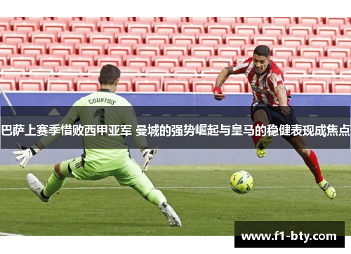 巴萨上赛季惜败西甲亚军 曼城的强势崛起与皇马的稳健表现成焦点