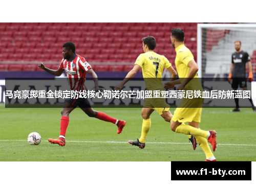 马竞豪掷重金锁定防线核心勒诺尔芒加盟重塑西蒙尼铁血后防新蓝图