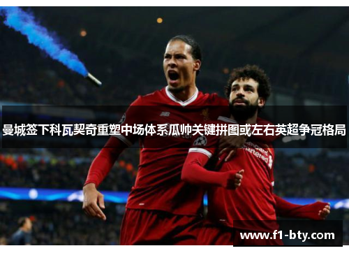 曼城签下科瓦契奇重塑中场体系瓜帅关键拼图或左右英超争冠格局 曼城签下科瓦契奇重塑中场体系瓜帅关键拼图或左右英超争冠格局