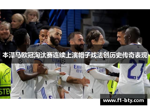 本泽马欧冠淘汰赛连续上演帽子戏法创历史传奇表现