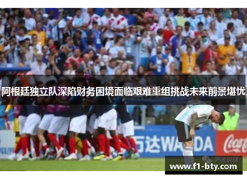 阿根廷独立队深陷财务困境面临艰难重组挑战未来前景堪忧