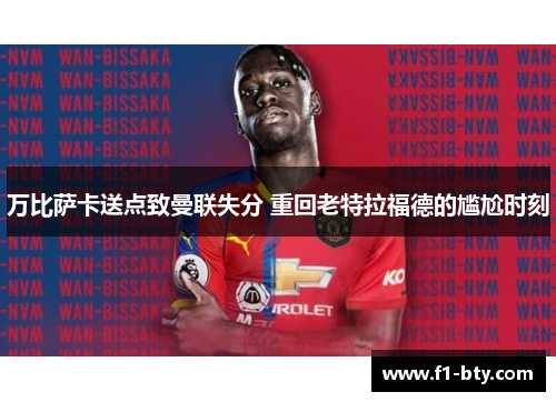 万比萨卡送点致曼联失分 重回老特拉福德的尴尬时刻