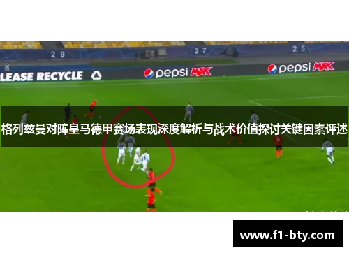 格列兹曼对阵皇马德甲赛场表现深度解析与战术价值探讨关键因素评述 格列兹曼对阵皇马德甲赛场表现深度解析与战术价值探讨关键因素评述