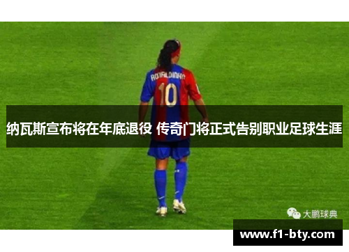 纳瓦斯宣布将在年底退役 传奇门将正式告别职业足球生涯